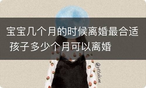 宝宝几个月的时候离婚最合适 孩子多少个月可以离婚
