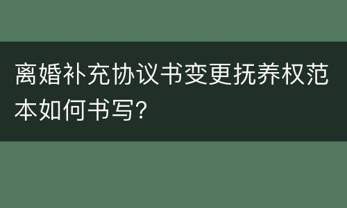 离婚补充协议书变更抚养权范本如何书写？
