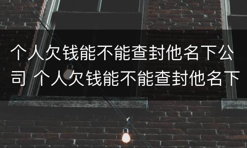 个人欠钱能不能查封他名下公司 个人欠钱能不能查封他名下公司账户