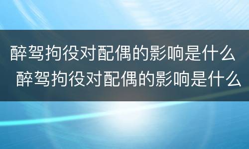 醉驾拘役对配偶的影响是什么 醉驾拘役对配偶的影响是什么意思