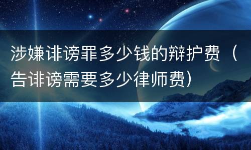 涉嫌诽谤罪多少钱的辩护费（告诽谤需要多少律师费）