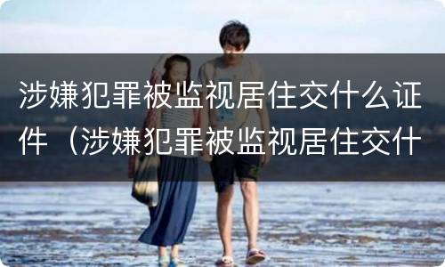 涉嫌犯罪被监视居住交什么证件（涉嫌犯罪被监视居住交什么证件呢）