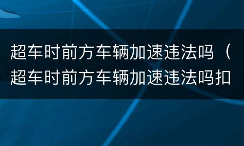 超车时前方车辆加速违法吗（超车时前方车辆加速违法吗扣分吗）