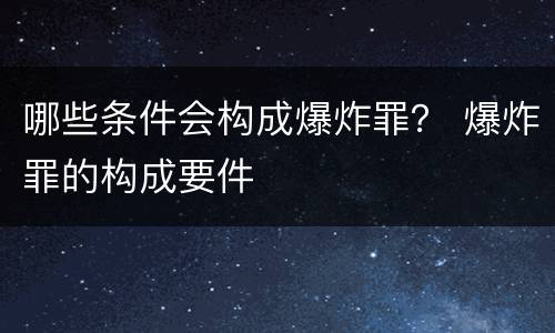 哪些条件会构成爆炸罪？ 爆炸罪的构成要件