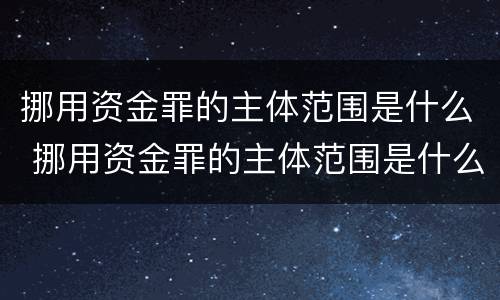 挪用资金罪的主体范围是什么 挪用资金罪的主体范围是什么意思