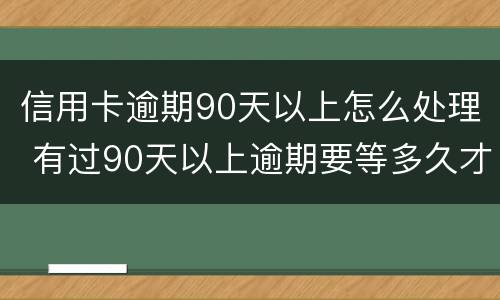 信用卡逾期90天以上怎么处理 有过90天以上逾期要等多久才能申请信用卡