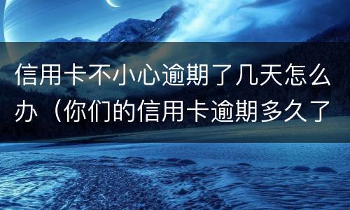 信用卡不小心逾期了几天怎么办（你们的信用卡逾期多久了）