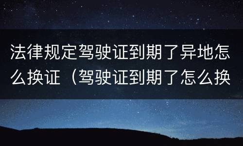 法律规定驾驶证到期了异地怎么换证（驾驶证到期了怎么换证 异地）