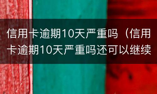 信用卡逾期10天严重吗（信用卡逾期10天严重吗还可以继续使用吗）