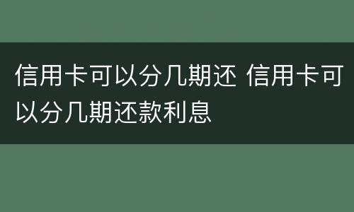 信用卡可以分几期还 信用卡可以分几期还款利息