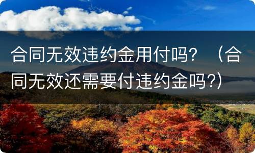 合同无效违约金用付吗？（合同无效还需要付违约金吗?）