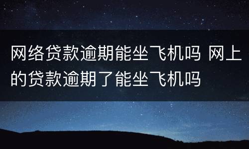 网络贷款逾期能坐飞机吗 网上的贷款逾期了能坐飞机吗