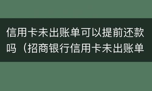 信用卡未出账单可以提前还款吗（招商银行信用卡未出账单可以提前还款吗）