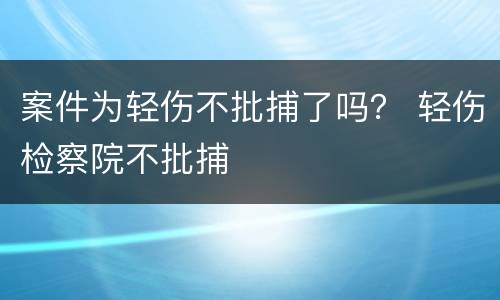 案件为轻伤不批捕了吗？ 轻伤检察院不批捕