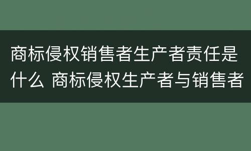 商标侵权销售者生产者责任是什么 商标侵权生产者与销售者责任划分