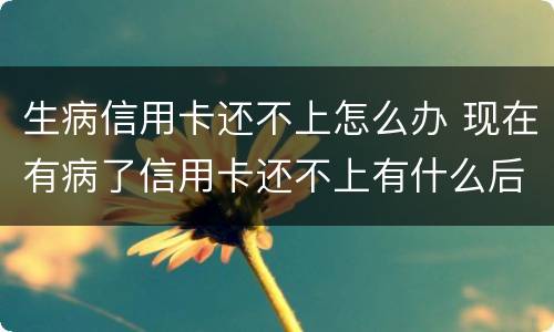 生病信用卡还不上怎么办 现在有病了信用卡还不上有什么后果