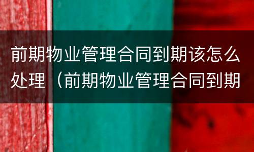 前期物业管理合同到期该怎么处理（前期物业管理合同到期该怎么处理呢）