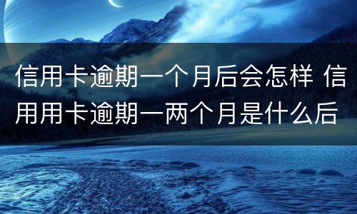 信用卡逾期一个月后会怎样 信用用卡逾期一两个月是什么后果