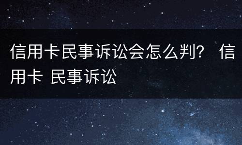 信用卡民事诉讼会怎么判？ 信用卡 民事诉讼
