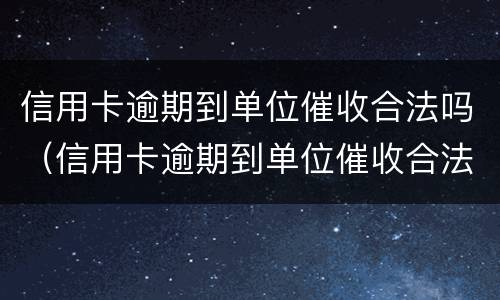 信用卡逾期到单位催收合法吗（信用卡逾期到单位催收合法吗知乎）