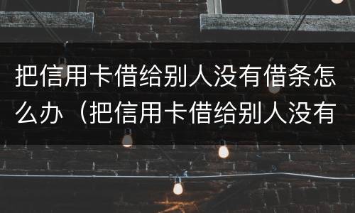 把信用卡借给别人没有借条怎么办（把信用卡借给别人没有借条怎么办理）