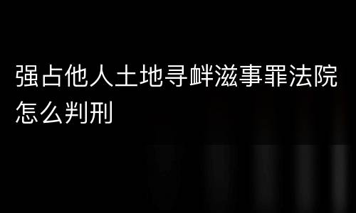 强占他人土地寻衅滋事罪法院怎么判刑