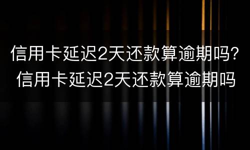 信用卡延迟2天还款算逾期吗？ 信用卡延迟2天还款算逾期吗怎么办