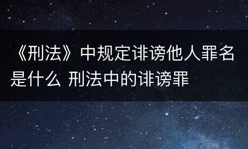 《刑法》中规定诽谤他人罪名是什么 刑法中的诽谤罪