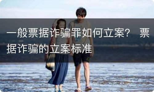 一般票据诈骗罪如何立案？ 票据诈骗的立案标准