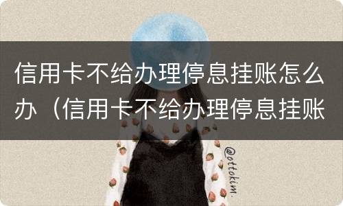 信用卡不给办理停息挂账怎么办（信用卡不给办理停息挂账怎么办）