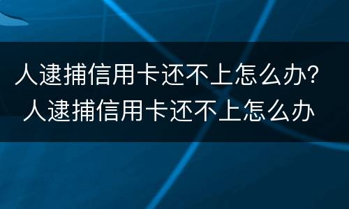 人逮捕信用卡还不上怎么办？ 人逮捕信用卡还不上怎么办