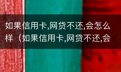 如果信用卡,网贷不还,会怎么样（如果信用卡,网贷不还,会怎么样呢）