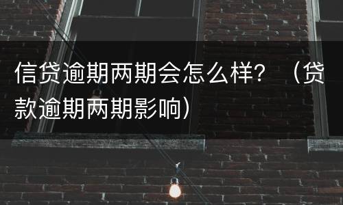 信贷逾期两期会怎么样？（贷款逾期两期影响）