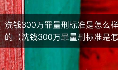 洗钱300万罪量刑标准是怎么样的（洗钱300万罪量刑标准是怎么样的呢）