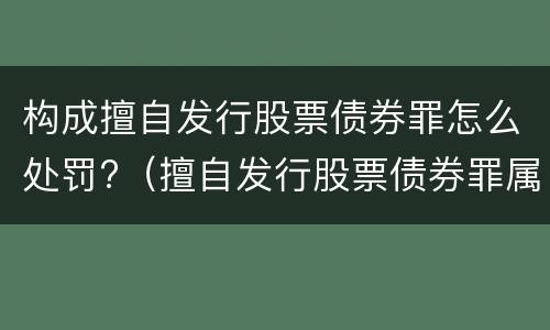 构成擅自发行股票债券罪怎么处罚?（擅自发行股票债券罪属于什么罪）
