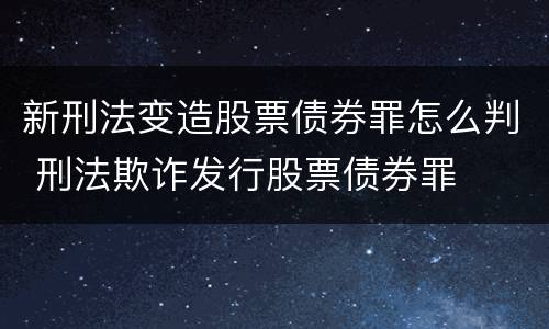 新刑法变造股票债券罪怎么判 刑法欺诈发行股票债券罪