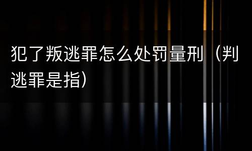 犯了叛逃罪怎么处罚量刑（判逃罪是指）