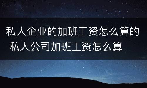 私人企业的加班工资怎么算的 私人公司加班工资怎么算