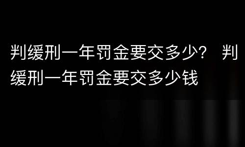 判缓刑一年罚金要交多少？ 判缓刑一年罚金要交多少钱