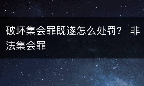 破坏集会罪既遂怎么处罚？ 非法集会罪