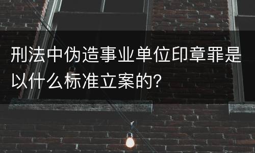 刑法中伪造事业单位印章罪是以什么标准立案的？
