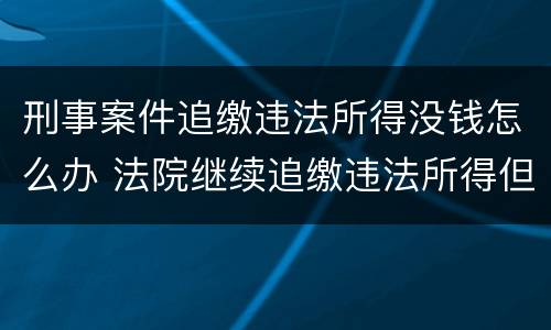 刑事案件追缴违法所得没钱怎么办 法院继续追缴违法所得但是没有钱怎么办
