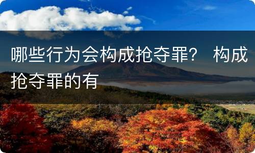 哪些行为会构成抢夺罪？ 构成抢夺罪的有
