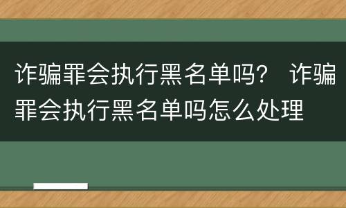 诈骗罪会执行黑名单吗？ 诈骗罪会执行黑名单吗怎么处理