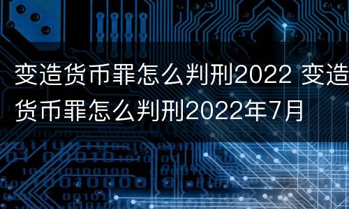 变造货币罪怎么判刑2022 变造货币罪怎么判刑2022年7月
