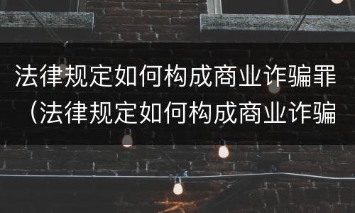 法律规定如何构成商业诈骗罪（法律规定如何构成商业诈骗罪的）