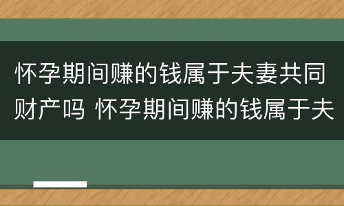怀孕期间赚的钱属于夫妻共同财产吗 怀孕期间赚的钱属于夫妻共同财产吗