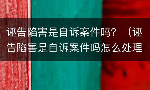 诬告陷害是自诉案件吗？（诬告陷害是自诉案件吗怎么处理）