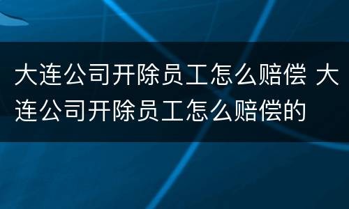 大连公司开除员工怎么赔偿 大连公司开除员工怎么赔偿的