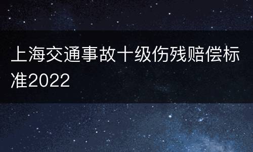 上海交通事故十级伤残赔偿标准2022
